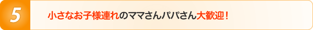 小さなお子様連れのママさんパパさん大歓迎!